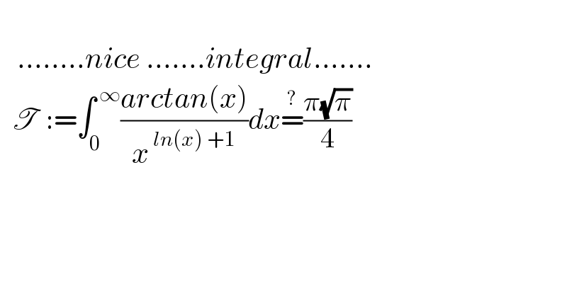      ........nice .......integral.......    T  :=∫_0 ^( ∞) ((arctan(x))/x^( ln(x) +1) )dx=^? ((π(√π))/4)    