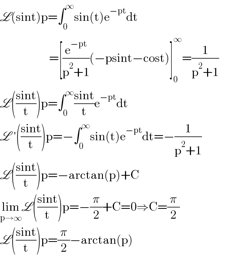 L(sint)p=∫_0 ^∞ sin(t)e^(−pt) dt                      =[(e^(−pt) /(p^2 +1))(−psint−cost)]_0 ^∞ =(1/(p^2 +1))  L(((sint)/t))p=∫_0 ^∞ ((sint)/t)e^(−pt) dt  L ′(((sint)/t))p=−∫_0 ^∞ sin(t)e^(−pt) dt=−(1/(p^2 +1))  L(((sint)/t))p=−arctan(p)+C  lim_(p→∞) L(((sint)/t))p=−(π/2)+C=0⇒C=(π/2)  L(((sint)/t))p=(π/2)−arctan(p)  