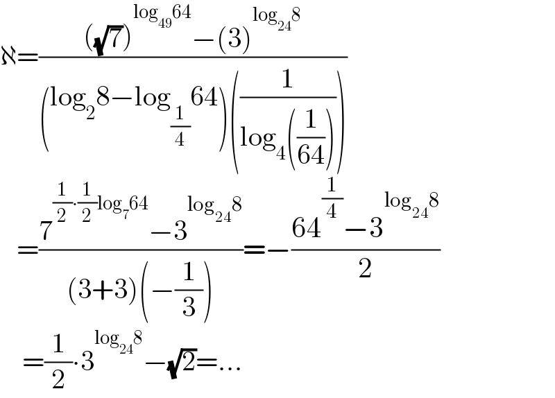 ℵ=((((√7))^(log_(49) 64) −(3)^(log_(24) 8) )/((log_2 8−log_(1/4) 64)((1/(log_4 ((1/(64))))))))     =((7^((1/2)∙(1/2)log_7 64) −3^(log_(24) 8) )/((3+3)(−(1/3))))=−((64^(1/4) −3^(log_(24) 8) )/2)      =(1/2)∙3^(log_(24) 8) −(√2)=...  