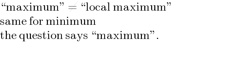 “maximum” ≠ “local maximum”  same for minimum  the question says “maximum”.  