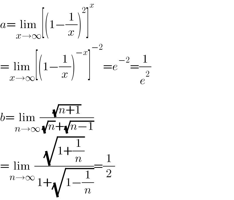 a=lim_(x→∞) [(1−(1/x))^2 ]^x   =lim_(x→∞) [(1−(1/x))^(−x) ]^(−2) =e^(−2) =(1/e^2 )    b=lim_(n→∞) ((√(n+1))/( (√n)+(√(n−1))))  =lim_(n→∞) ((√(1+(1/n)))/( 1+(√(1−(1/n)))))=(1/2)  
