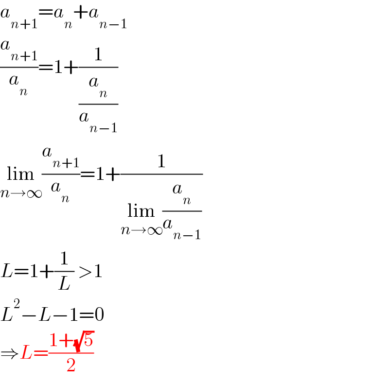 a_(n+1) =a_n +a_(n−1)   (a_(n+1) /a_n )=1+(1/(a_n /a_(n−1) ))  lim_(n→∞) (a_(n+1) /a_n )=1+(1/(lim_(n→∞) (a_n /a_(n−1) )))  L=1+(1/L) >1  L^2 −L−1=0  ⇒L=((1+(√5))/2)  