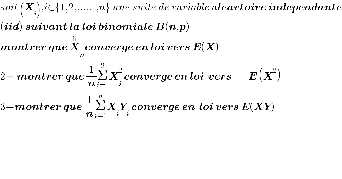 soit (X_i ),i∈{1,2,......,n} une suite de variable aleartoire independante  (iid) suivant la loi binomiale B(n,p)   montrer que X_n ^_ converge en loi vers E(X)  2− montrer que (1/n)Σ_(i=1) ^2 X_(i  ) ^2 converge en loi  vers        E (X^2 )  3−montrer que (1/n)Σ_(i=1) ^n X_i Y_i  converge en  loi vers E(XY)  