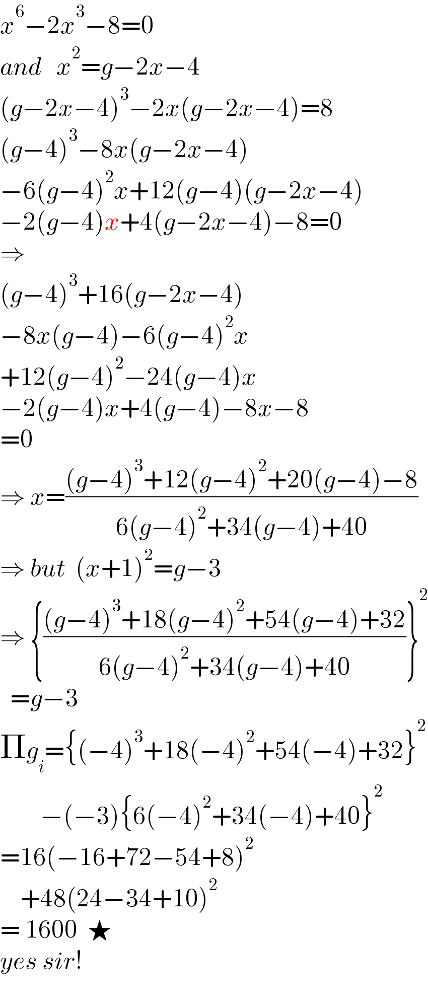 x^6 −2x^3 −8=0  and   x^2 =g−2x−4  (g−2x−4)^3 −2x(g−2x−4)=8  (g−4)^3 −8x(g−2x−4)  −6(g−4)^2 x+12(g−4)(g−2x−4)  −2(g−4)x+4(g−2x−4)−8=0  ⇒   (g−4)^3 +16(g−2x−4)  −8x(g−4)−6(g−4)^2 x  +12(g−4)^2 −24(g−4)x  −2(g−4)x+4(g−4)−8x−8  =0  ⇒ x=(((g−4)^3 +12(g−4)^2 +20(g−4)−8)/(6(g−4)^2 +34(g−4)+40))  ⇒ but  (x+1)^2 =g−3  ⇒ {(((g−4)^3 +18(g−4)^2 +54(g−4)+32)/(6(g−4)^2 +34(g−4)+40))}^2     =g−3  Πg_i ={(−4)^3 +18(−4)^2 +54(−4)+32}^2           −(−3){6(−4)^2 +34(−4)+40}^2   =16(−16+72−54+8)^2       +48(24−34+10)^2   = 1600  ★  yes sir!    