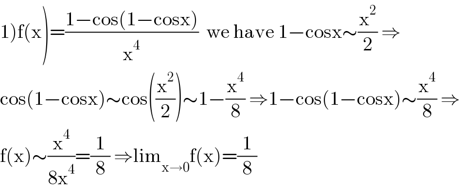 1)f(x)=((1−cos(1−cosx))/x^4 )  we have 1−cosx∼(x^2 /2) ⇒  cos(1−cosx)∼cos((x^2 /2))∼1−(x^4 /8) ⇒1−cos(1−cosx)∼(x^4 /8) ⇒  f(x)∼(x^4 /(8x^4 ))=(1/8) ⇒lim_(x→0) f(x)=(1/8)  