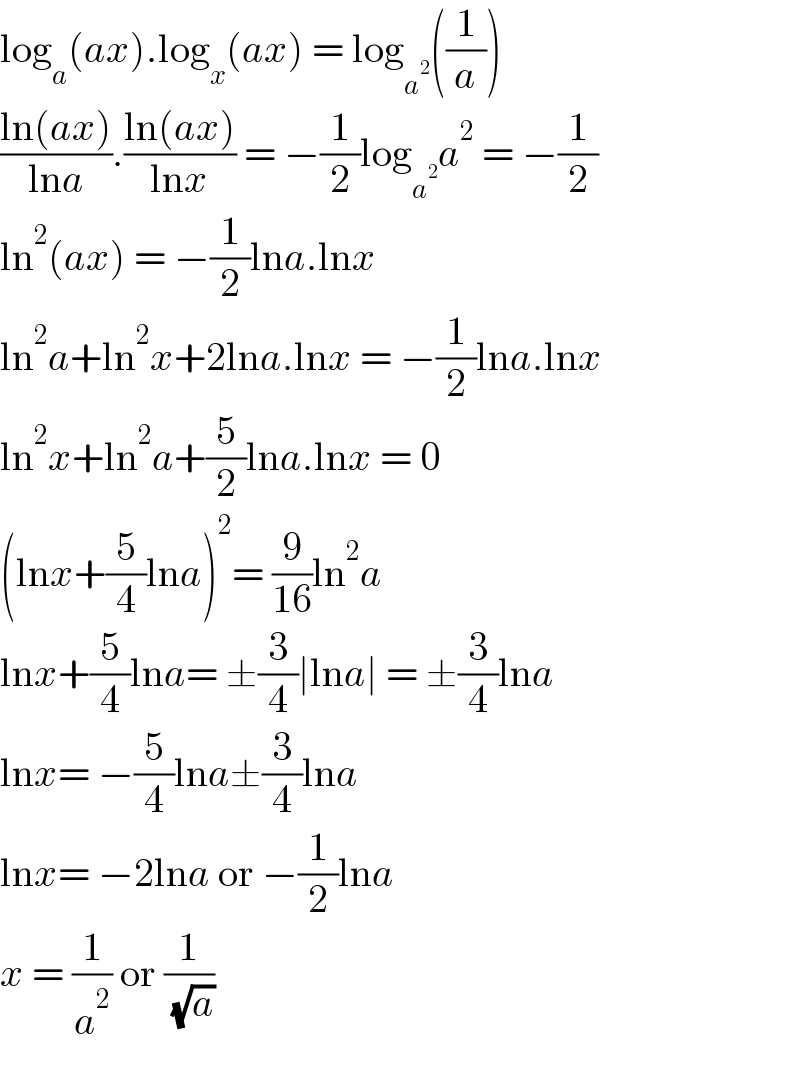 log_a (ax).log_x (ax) = log_a^2  ((1/a))  ((ln(ax))/(lna)).((ln(ax))/(lnx)) = −(1/2)log_a^2  a^2  = −(1/2)  ln^2 (ax) = −(1/2)lna.lnx  ln^2 a+ln^2 x+2lna.lnx = −(1/2)lna.lnx  ln^2 x+ln^2 a+(5/2)lna.lnx = 0  (lnx+(5/4)lna)^2 = (9/(16))ln^2 a  lnx+(5/4)lna= ±(3/4)∣lna∣ = ±(3/4)lna  lnx= −(5/4)lna±(3/4)lna  lnx= −2lna or −(1/2)lna  x = (1/a^2 ) or (1/( (√a)))  