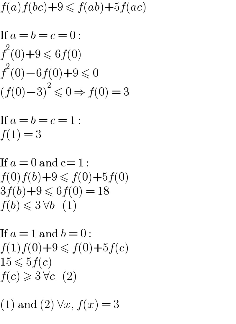 f(a)f(bc)+9 ≤ f(ab)+5f(ac)    If a = b = c = 0 :  f^2 (0)+9 ≤ 6f(0)  f^2 (0)−6f(0)+9 ≤ 0  (f(0)−3)^2  ≤ 0 ⇒ f(0) = 3    If a = b = c = 1 :  f(1) = 3    If a = 0 and c= 1 :  f(0)f(b)+9 ≤ f(0)+5f(0)  3f(b)+9 ≤ 6f(0) = 18  f(b) ≤ 3 ∀b   (1)    If a = 1 and b = 0 :  f(1)f(0)+9 ≤ f(0)+5f(c)  15 ≤ 5f(c)  f(c) ≥ 3 ∀c   (2)    (1) and (2) ∀x, f(x) = 3  