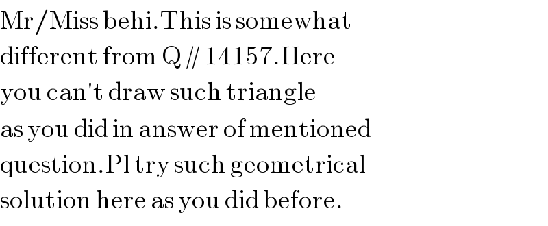 Mr/Miss behi.This is somewhat  different from Q#14157.Here  you can′t draw such triangle  as you did in answer of mentioned  question.Pl try such geometrical  solution here as you did before.  