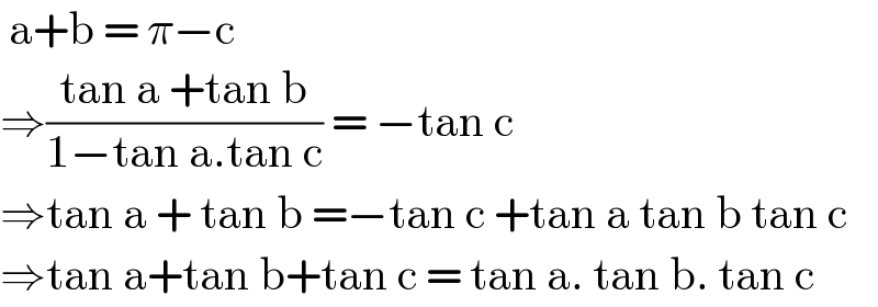  a+b = π−c  ⇒((tan a +tan b)/(1−tan a.tan c)) = −tan c  ⇒tan a + tan b =−tan c +tan a tan b tan c  ⇒tan a+tan b+tan c = tan a. tan b. tan c   