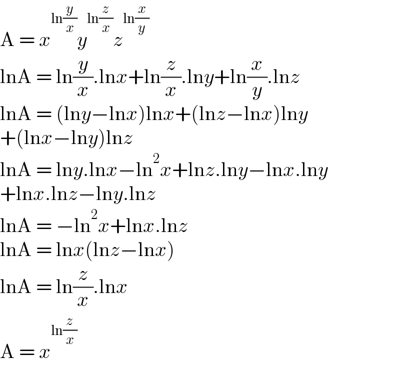 A = x^(ln(y/x)) y^(ln(z/x)) z^(ln(x/y))   lnA = ln(y/x).lnx+ln(z/x).lny+ln(x/y).lnz  lnA = (lny−lnx)lnx+(lnz−lnx)lny  +(lnx−lny)lnz  lnA = lny.lnx−ln^2 x+lnz.lny−lnx.lny  +lnx.lnz−lny.lnz  lnA = −ln^2 x+lnx.lnz  lnA = lnx(lnz−lnx)  lnA = ln(z/x).lnx  A = x^(ln(z/x))   