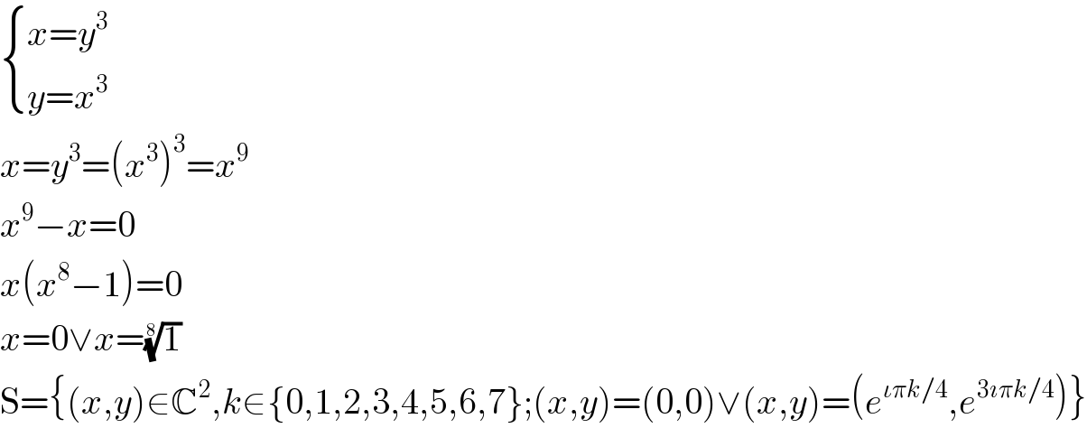  { ((x=y^3 )),((y=x^3 )) :}  x=y^3 =(x^3 )^3 =x^9   x^9 −x=0  x(x^8 −1)=0  x=0∨x=(1)^(1/8)   S={(x,y)∈C^2 ,k∈{0,1,2,3,4,5,6,7};(x,y)=(0,0)∨(x,y)=(e^(ιπk/4) ,e^(3ıπk/4) )}  