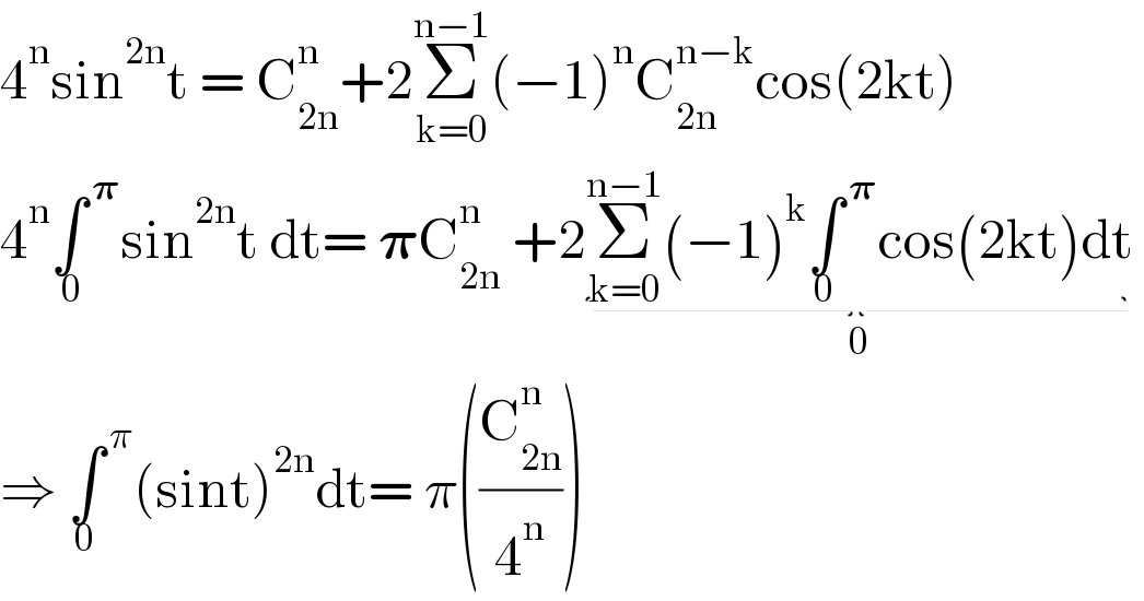 4^n sin^(2n) t = C_(2n) ^n +2Î£_(k=0) ^(nâˆ’1) (âˆ’1)^n C_(2n) ^(nâˆ’k) cos(2kt)  4^n âˆ«^( ð�›‘) _( 0) sin^(2n) t dt= ð�›‘C_(2n) ^n  +2Î£_(k=0) ^(nâˆ’1) (âˆ’1)^k âˆ«^( ð�›‘) _0 cos(2kt)dt_(0)    â‡’ âˆ«^( Ï€) _0 (sint)^(2n) dt= Ï€((C_(2n) ^n /4^n ))  