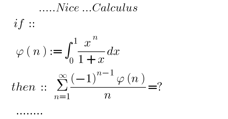                  .....Nice ...Calculus        if  ::           ϕ ( n ) := ∫_0 ^( 1) (x^( n) /(1 + x)) dx       then  ::   Σ_(n=1) ^( ∞) (((−1)^(n−1)  ϕ (n ))/n) =?         ........  