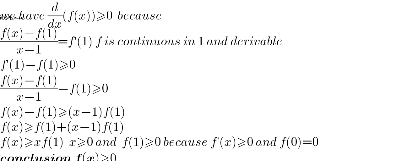 we have (d/dx)(f(x))≥0  because   f'(x)-f(x)>=0  ((f(x)−f(1))/(x−1))=f′(1) f is continuous in 1 and derivable  f′(1)−f(1)≥0  ((f(x)−f(1))/(x−1))−f(1)≥0  f(x)−f(1)≥(x−1)f(1)  f(x)≥f(1)+(x−1)f(1)  f(x)≥xf(1)  x≥0 and  f(1)≥0 because f′(x)≥0 and f(0)=0  conclusion f(x)≥0    