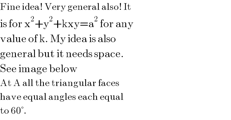 Fine idea! Very general also! It  is for x^2 +y^2 +kxy=a^2  for any  value of k. My idea is also  general but it needs space.   See image below  At A all the triangular faces  have equal angles each equal  to 60°.  