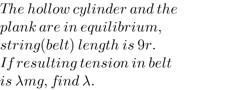 The hollow cylinder and the  plank are in equilibrium,  string(belt) length is 9r.  If resulting tension in belt  is λmg, find λ.  