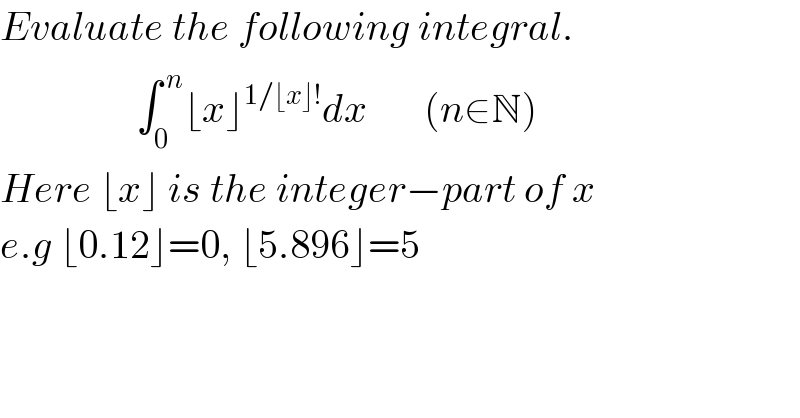 Evaluate the following integral.                   ∫_0 ^( n) ⌊x⌋^(1/⌊x⌋!) dx       (n∈N)  Here ⌊x⌋ is the integer−part of x  e.g ⌊0.12⌋=0, ⌊5.896⌋=5    