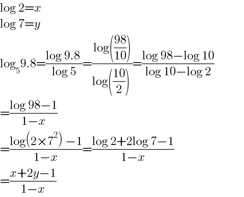 log 2=x   log 7=y  log_5 9.8=((log 9.8 )/(log 5))=((log(((98)/(10))))/(log(((10)/2)) ))=((log 98−log 10)/(log 10−log 2))  =((log 98−1)/(1−x))  =((log(2×7^2 ) −1)/(1−x))=((log 2+2log 7−1)/(1−x))  =((x+2y−1)/(1−x))  