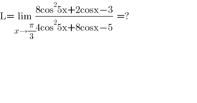 L=lim_(x→(π/3)) ((8cos^2 5x+2cosx−3)/(4cos^2 5x+8cosx−5))  =?  