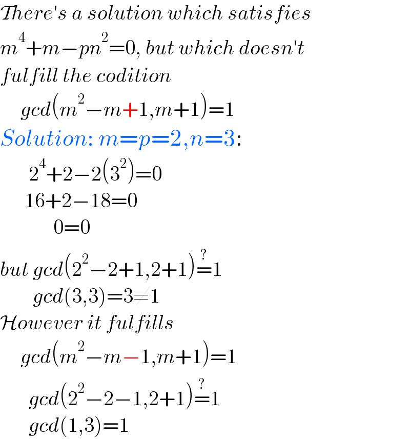 There′s a solution which satisfies  m^4 +m−pn^2 =0, but which doesn′t  fulfill the codition       gcd(m^2 −m+1,m+1)=1  Solution: m=p=2,n=3:         2^4 +2−2(3^2 )=0        16+2−18=0               0=0  but gcd(2^2 −2+1,2+1)=^(?) 1          gcd(3,3)=3≠1  However it fulfills       gcd(m^2 −m−1,m+1)=1         gcd(2^2 −2−1,2+1)=^(?) 1         gcd(1,3)=1  