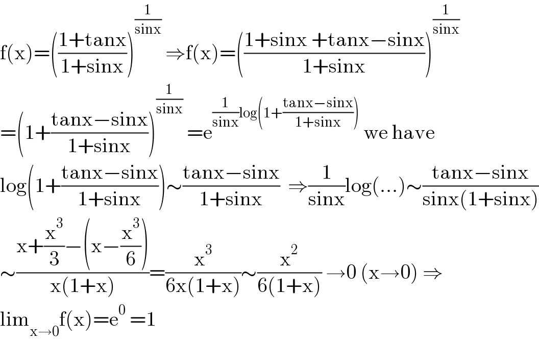 f(x)=(((1+tanx)/(1+sinx)))^(1/(sinx))  ⇒f(x)=(((1+sinx +tanx−sinx)/(1+sinx)))^(1/(sinx))   =(1+((tanx−sinx)/(1+sinx)))^(1/(sinx))  =e^((1/(sinx))log(1+((tanx−sinx)/(1+sinx))))  we have  log(1+((tanx−sinx)/(1+sinx)))∼((tanx−sinx)/(1+sinx))  ⇒(1/(sinx))log(...)∼((tanx−sinx)/(sinx(1+sinx)))  ∼((x+(x^3 /3)−(x−(x^3 /6)))/(x(1+x)))=(x^3 /(6x(1+x)))∼(x^2 /(6(1+x))) →0 (x→0) ⇒  lim_(x→0) f(x)=e^0  =1  