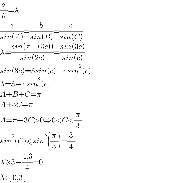 (a/b)=λ  (a/(sin(A)))=(b/(sin(B)))=(c/(sin(C)))  λ=((sin(π−(3c)))/(sin(2c)))=((sin(3c))/(sin(c)))  sin(3c)=3sin(c)−4sin^2 (c)  λ=3−4sin^2 (c)  A+B+C=π  A+3C=π  A=π−3C>0⇒0<C<(π/3)  sin^2 (C)≤sin^2 ((π/3))=(3/4)  λ≥3−((4.3)/4)=0  λ∈]0,3[  