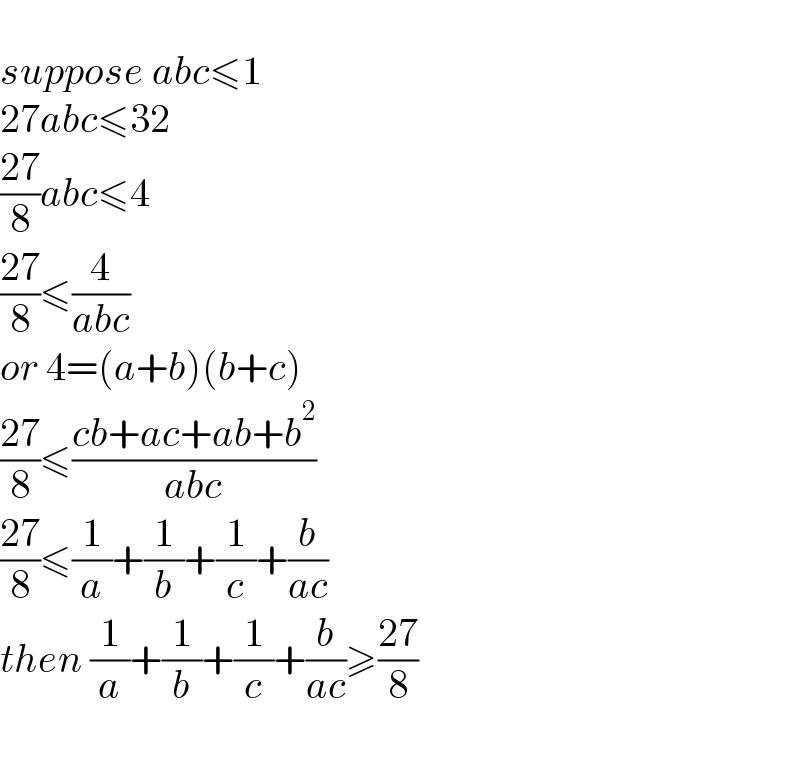   suppose abc≤1  27abc≤32  ((27)/8)abc≤4  ((27)/8)≤(4/(abc))  or 4=(a+b)(b+c)  ((27)/8)≤((cb+ac+ab+b^2 )/(abc))  ((27)/8)≤(1/a)+(1/b)+(1/c)+(b/(ac))  then (1/a)+(1/b)+(1/c)+(b/(ac))≥((27)/8)    