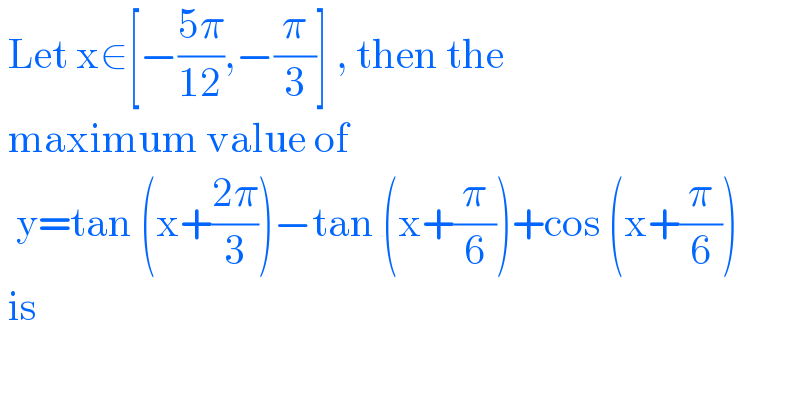  Let x∈[−((5π)/(12)),−(π/3)] , then the    maximum value of     y=tan (x+((2π)/3))−tan (x+(π/6))+cos (x+(π/6))   is   