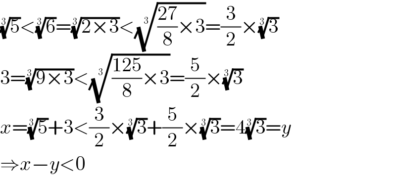 (5)^(1/3) <(6)^(1/3) =((2×3))^(1/3) <((((27)/8)×3))^(1/3) =(3/2)×(3)^(1/3)   3=((9×3))^(1/3) <((((125)/8)×3))^(1/3) =(5/2)×(3)^(1/3)   x=(5)^(1/3) +3<(3/2)×(3)^(1/3) +(5/2)×(3)^(1/3) =4(3)^(1/3) =y  ⇒x−y<0  