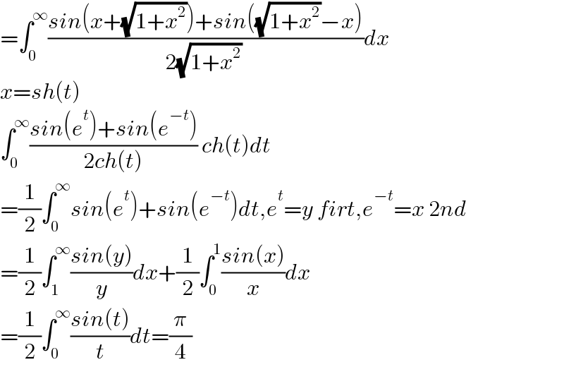 =∫_0 ^∞ ((sin(x+(√(1+x^2 )))+sin((√(1+x^2 ))−x))/(2(√(1+x^2 )) ))dx  x=sh(t)  ∫_0 ^∞ ((sin(e^t )+sin(e^(−t) ))/(2ch(t))) ch(t)dt  =(1/2)∫_0 ^∞ sin(e^t )+sin(e^(−t) )dt,e^t =y firt,e^(−t) =x 2nd  =(1/2)∫_1 ^∞ ((sin(y))/y)dx+(1/2)∫_0 ^1 ((sin(x))/x)dx  =(1/2)∫_0 ^∞ ((sin(t))/t)dt=(π/4)  