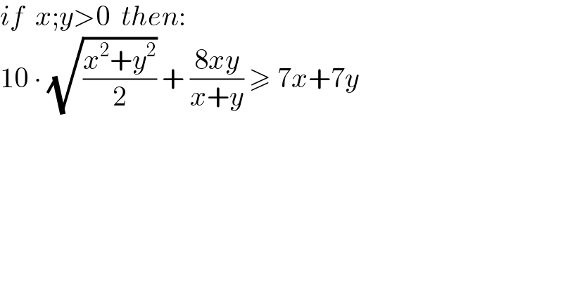 if  x;y>0  then:  10 ∙ (√((x^2 +y^2 )/2)) + ((8xy)/(x+y)) ≥ 7x+7y  