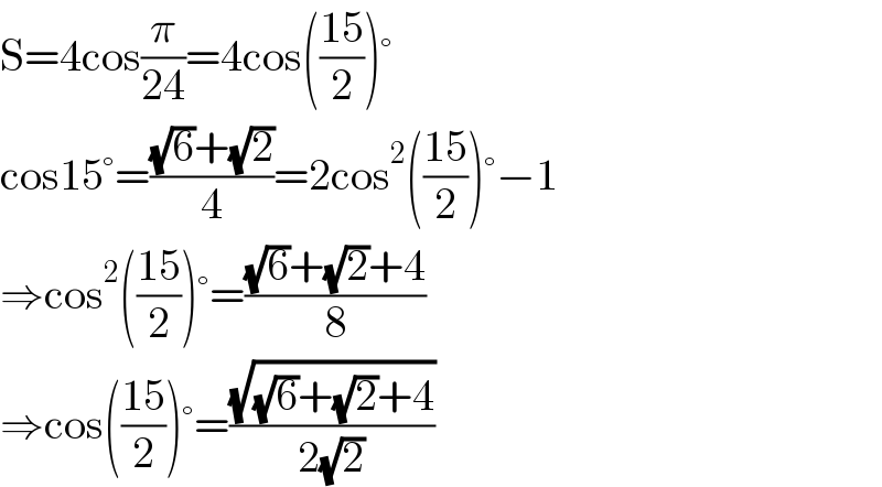 S=4cos(π/(24))=4cos(((15)/2))°  cos15°=(((√6)+(√2))/4)=2cos^2 (((15)/2))°−1  ⇒cos^2 (((15)/2))°=(((√6)+(√2)+4)/8)  ⇒cos(((15)/2))°=((√((√6)+(√2)+4))/(2(√2)))  