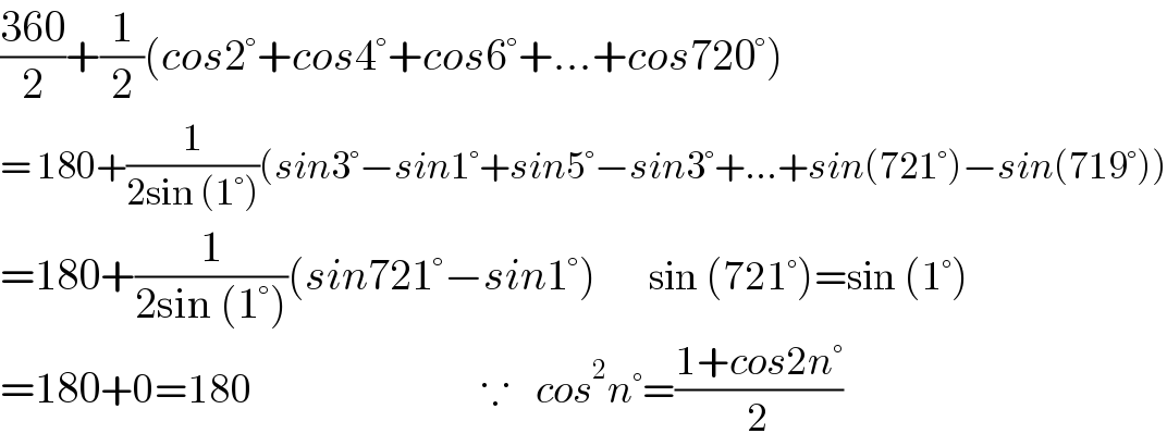 ((360)/2)+(1/2)(cos2°+cos4°+cos6°+...+cos720°)  = 180+(1/(2sin (1°)))(sin3°−sin1°+sin5°−sin3°+...+sin(721°)−sin(719°))  =180+(1/(2sin (1°)))(sin721°−sin1°)        sin (721°)=sin (1°)  =180+0=180                                   ∵    cos^2 n°=((1+cos2n°)/2)  