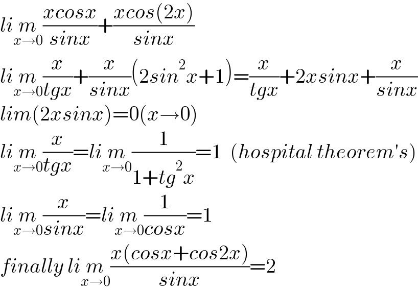lim_(x→0) ((xcosx)/(sinx))+((xcos(2x))/(sinx))  lim_(x→0) (x/(tgx))+(x/(sinx))(2sin^2 x+1)=(x/(tgx))+2xsinx+(x/(sinx))  lim(2xsinx)=0(x→0)  lim_(x→0) (x/(tgx))=lim_(x→0) (1/(1+tg^2 x))=1  (hospital theorem′s)  lim_(x→0) (x/(sinx))=lim_(x→0) (1/(cosx))=1  finally lim_(x→0) ((x(cosx+cos2x))/(sinx))=2  
