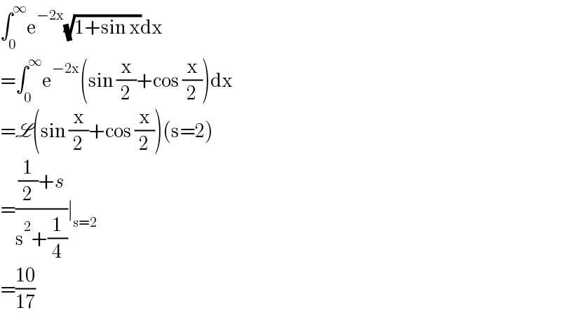 ∫_0 ^∞ e^(−2x) (√(1+sin x))dx  =∫_0 ^∞ e^(−2x) (sin (x/2)+cos (x/2))dx  =L(sin (x/2)+cos (x/2))(s=2)  =(((1/2)+s)/(s^2 +(1/4)))∣_(s=2)   =((10)/(17))  