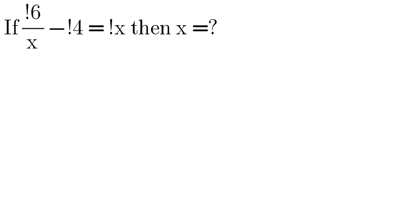  If ((!6)/x) −!4 = !x then x =?  
