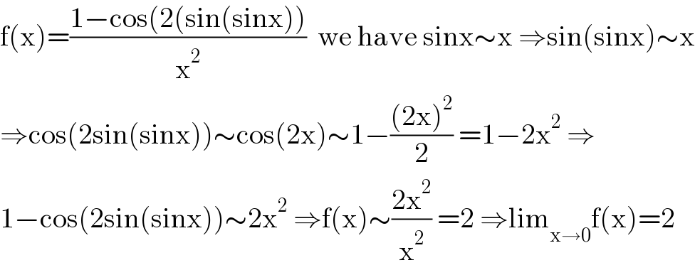 f(x)=((1−cos(2(sin(sinx)))/x^2 )  we have sinx∼x ⇒sin(sinx)∼x  ⇒cos(2sin(sinx))∼cos(2x)∼1−(((2x)^2 )/2) =1−2x^2  ⇒  1−cos(2sin(sinx))∼2x^2  ⇒f(x)∼((2x^2 )/x^2 ) =2 ⇒lim_(x→0) f(x)=2  