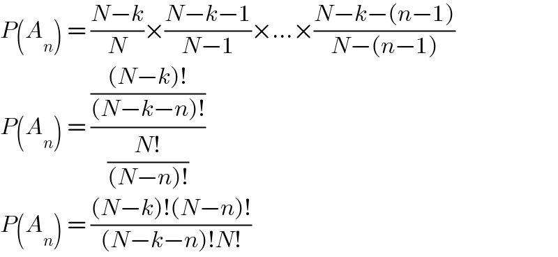 P(A_n ) = ((N−k)/N)×((N−k−1)/(N−1))×...×((N−k−(n−1))/(N−(n−1)))  P(A_n ) = ((((N−k)!)/((N−k−n)!))/((N!)/((N−n)!)))  P(A_n ) = (((N−k)!(N−n)!)/((N−k−n)!N!))  