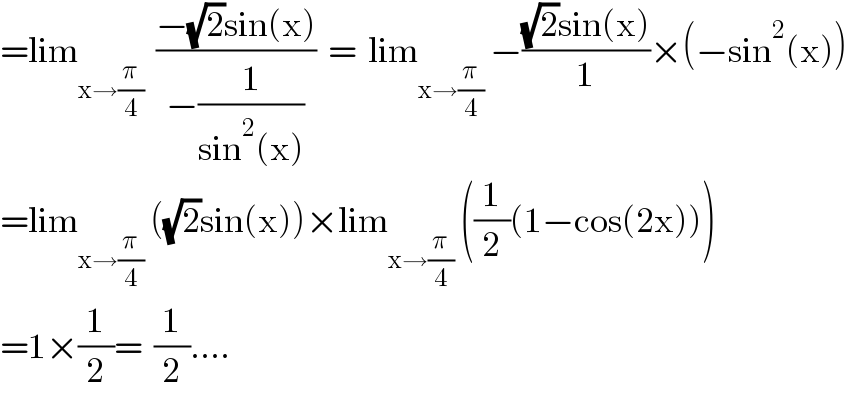 =lim_(x→(π/4))   ((−(√2)sin(x))/(−(1/(sin^2 (x)))))  =  lim_(x→(π/4))  −(((√2)sin(x))/1)×(−sin^2 (x))  =lim_(x→(π/4))  ((√2)sin(x))×lim_(x→(π/4))  ((1/2)(1−cos(2x)))  =1×(1/2)=  (1/2)....  