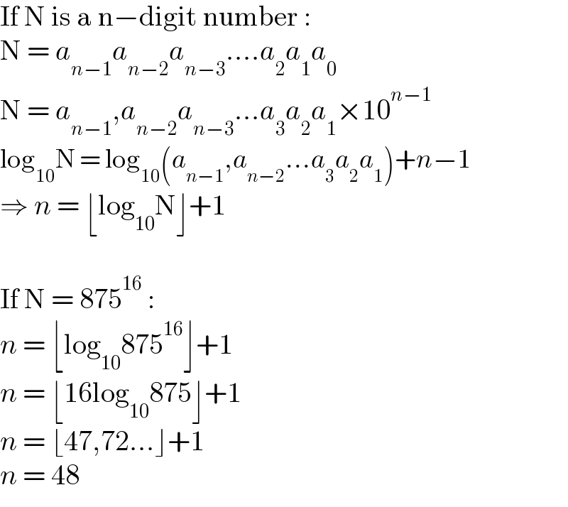 If N is a n−digit number :  N = a_(n−1) a_(n−2) a_(n−3) ....a_2 a_1 a_0   N = a_(n−1) ,a_(n−2) a_(n−3) ...a_3 a_2 a_1 ×10^(n−1)   log_(10) N = log_(10) (a_(n−1) ,a_(n−2) ...a_3 a_2 a_1 )+n−1  ⇒ n = ⌊log_(10) N⌋+1    If N = 875^(16)  :  n = ⌊log_(10) 875^(16) ⌋+1  n = ⌊16log_(10) 875⌋+1  n = ⌊47,72...⌋+1  n = 48  