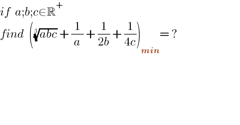 if  a;b;c∈R^+   find  (((abc))^(1/3)  + (1/a) + (1/(2b)) + (1/(4c)))_(min) = ?  