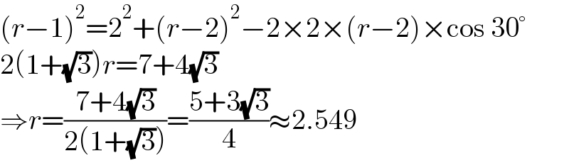 (r−1)^2 =2^2 +(r−2)^2 −2×2×(r−2)×cos 30°  2(1+(√3))r=7+4(√3)  ⇒r=((7+4(√3))/(2(1+(√3))))=((5+3(√3))/4)≈2.549  