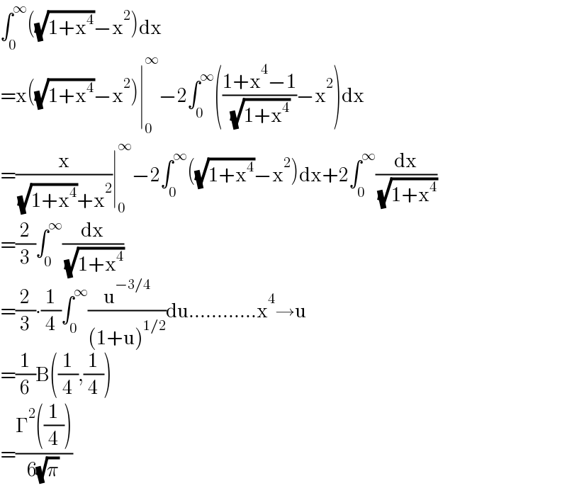 ∫_0 ^∞ ((√(1+x^4 ))−x^2 )dx  =x((√(1+x^4 ))−x^2 )∣_0 ^∞ −2∫_0 ^∞ (((1+x^4 −1)/( (√(1+x^4 ))))−x^2 )dx  =(x/( (√(1+x^4 ))+x^2 ))∣_0 ^∞ −2∫_0 ^∞ ((√(1+x^4 ))−x^2 )dx+2∫_0 ^∞ (dx/( (√(1+x^4 ))))  =(2/3)∫_0 ^∞ (dx/( (√(1+x^4 ))))  =(2/3)∙(1/4)∫_0 ^∞ (u^(−3/4) /((1+u)^(1/2) ))du............x^4 →u  =(1/6)B((1/4),(1/4))  =((Γ^2 ((1/4)))/(6(√π)))  