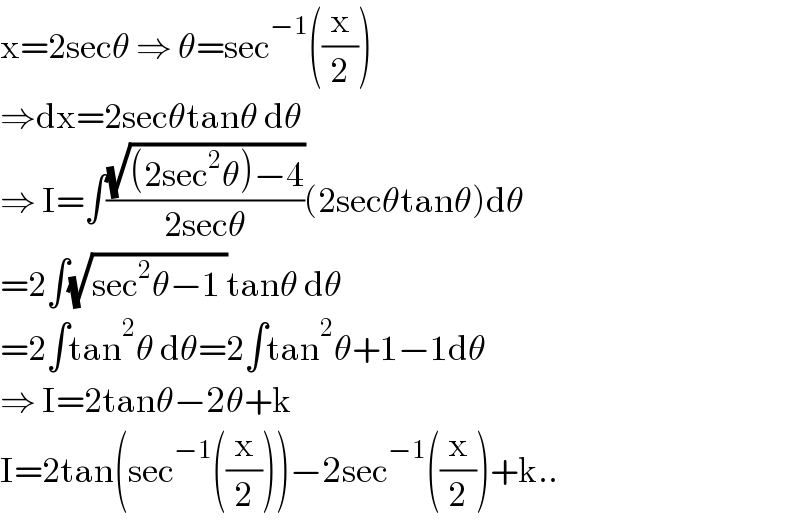 x=2secθ ⇒ θ=sec^(−1) ((x/2))  ⇒dx=2secθtanθ dθ  ⇒ I=∫((√((2sec^2 θ)−4))/(2secθ))(2secθtanθ)dθ  =2∫(√(sec^2 θ−1 ))tanθ dθ  =2∫tan^2 θ dθ=2∫tan^2 θ+1−1dθ  ⇒ I=2tanθ−2θ+k  I=2tan(sec^(−1) ((x/2)))−2sec^(−1) ((x/2))+k..  