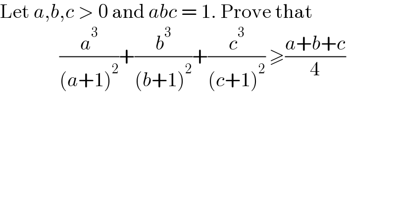 Let a,b,c > 0 and abc = 1. Prove that                 (a^3 /((a+1)^2 ))+(b^3 /((b+1)^2 ))+(c^3 /((c+1)^2 )) ≥((a+b+c)/4)              