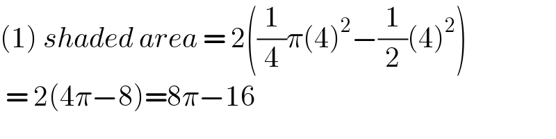 (1) shaded area = 2((1/4)π(4)^2 −(1/2)(4)^2 )   = 2(4π−8)=8π−16  