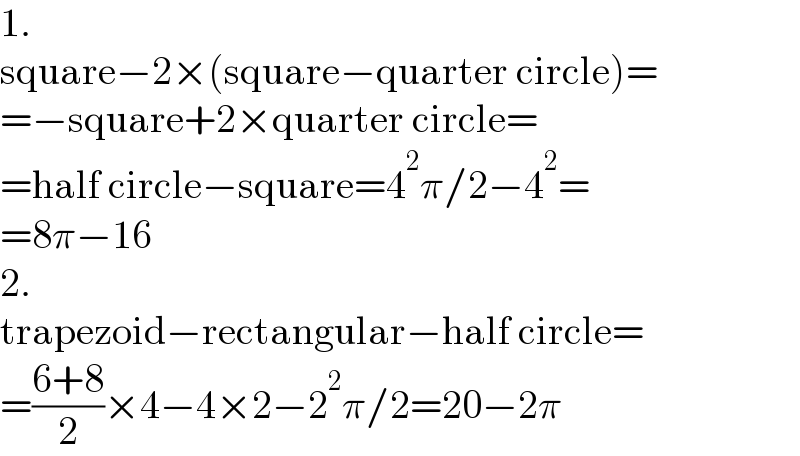 1.  square−2×(square−quarter circle)=  =−square+2×quarter circle=  =half circle−square=4^2 π/2−4^2 =  =8π−16  2.  trapezoid−rectangular−half circle=  =((6+8)/2)×4−4×2−2^2 π/2=20−2π  