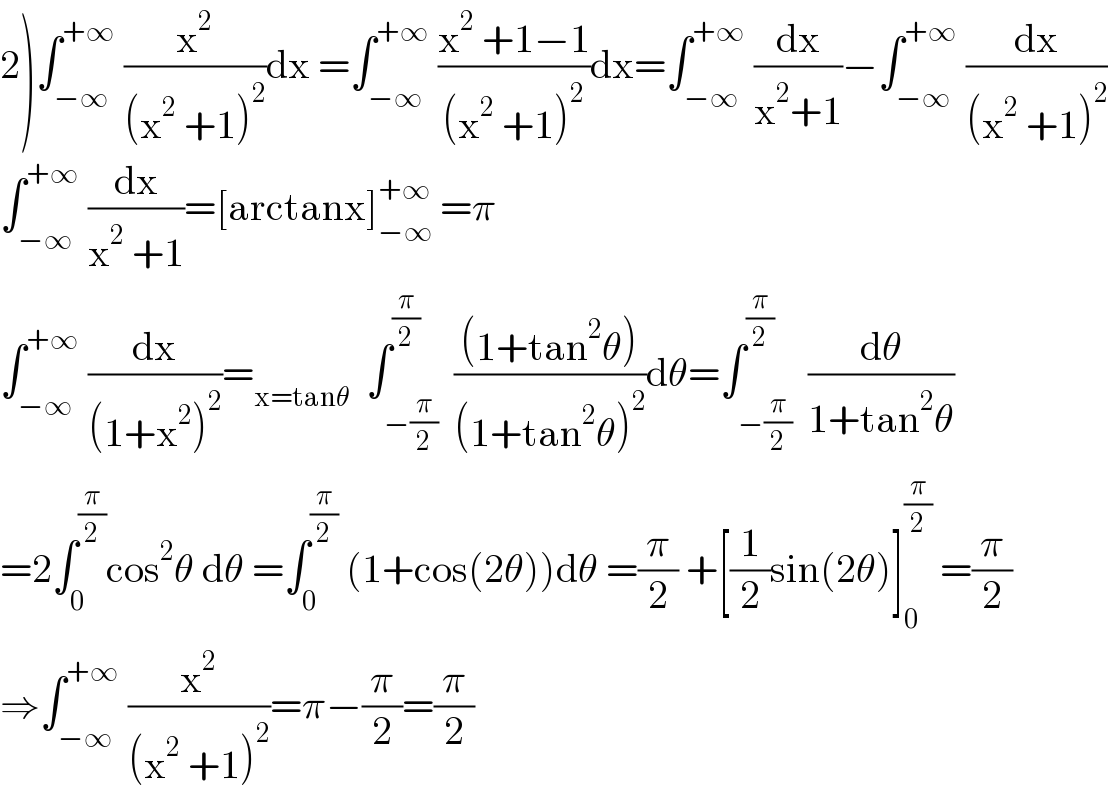 2)∫_(−∞) ^(+∞)  (x^2 /((x^2  +1)^2 ))dx =∫_(−∞) ^(+∞)  ((x^2  +1−1)/((x^2  +1)^2 ))dx=∫_(−∞) ^(+∞)  (dx/(x^2 +1))−∫_(−∞) ^(+∞)  (dx/((x^2  +1)^2 ))  ∫_(−∞) ^(+∞)  (dx/(x^2  +1))=[arctanx]_(−∞) ^(+∞)  =π  ∫_(−∞) ^(+∞)  (dx/((1+x^2 )^2 ))=_(x=tanθ)   ∫_(−(π/2)) ^(π/2)  (((1+tan^2 θ))/((1+tan^2 θ)^2 ))dθ=∫_(−(π/2)) ^(π/2)  (dθ/(1+tan^2 θ))  =2∫_0 ^(π/2) cos^2 θ dθ =∫_0 ^(π/2)  (1+cos(2θ))dθ =(π/2) +[(1/2)sin(2θ)]_0 ^(π/2)  =(π/2)  ⇒∫_(−∞) ^(+∞)  (x^2 /((x^2  +1)^2 ))=π−(π/2)=(π/2)  