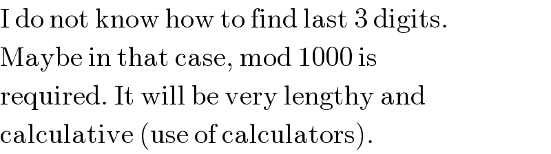 I do not know how to find last 3 digits.  Maybe in that case, mod 1000 is  required. It will be very lengthy and  calculative (use of calculators).  