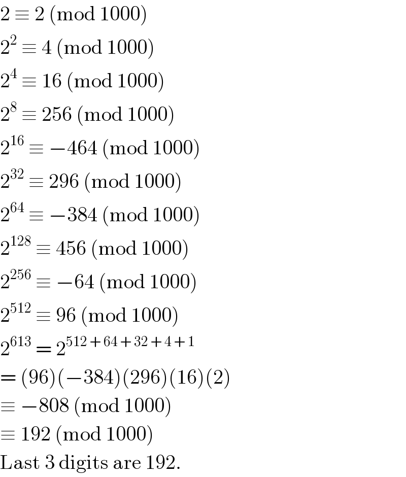 2 ≡ 2 (mod 1000)  2^2  ≡ 4 (mod 1000)  2^4  ≡ 16 (mod 1000)  2^8  ≡ 256 (mod 1000)  2^(16)  ≡ −464 (mod 1000)  2^(32)  ≡ 296 (mod 1000)  2^(64)  ≡ −384 (mod 1000)  2^(128)  ≡ 456 (mod 1000)  2^(256)  ≡ −64 (mod 1000)  2^(512)  ≡ 96 (mod 1000)  2^(613)  = 2^(512 + 64 + 32 + 4 + 1)   = (96)(−384)(296)(16)(2)  ≡ −808 (mod 1000)  ≡ 192 (mod 1000)  Last 3 digits are 192.  